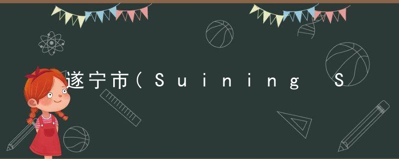 遂宁市(Suining Shi)的由来，遂宁市疫情防控指挥部最新公告